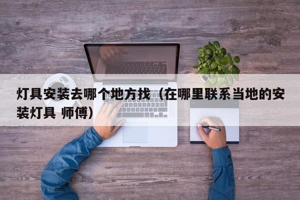 灯具安装去哪个地方找（在哪里联系当地的安装灯具 师傅）