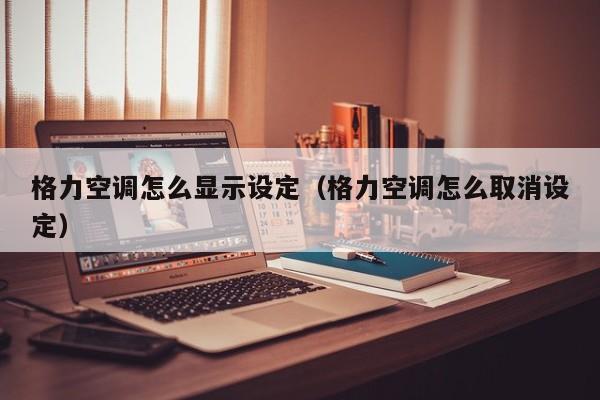 格力空调怎么显示设定（格力空调怎么取消设定）