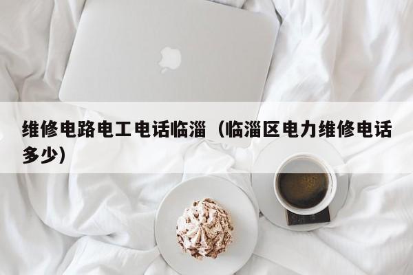 维修电路电工电话临淄（临淄区电力维修电话多少）