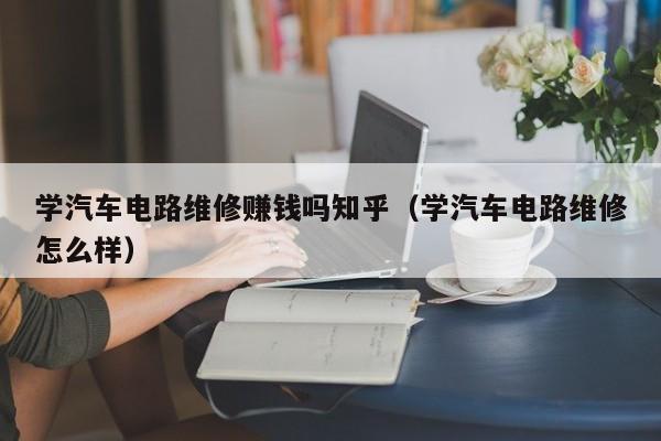 学汽车电路维修赚钱吗知乎（学汽车电路维修怎么样）
