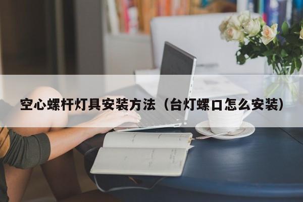 空心螺杆灯具安装方法（台灯螺口怎么安装）