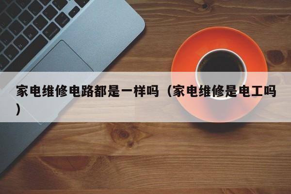 家电维修电路都是一样吗（家电维修是电工吗）