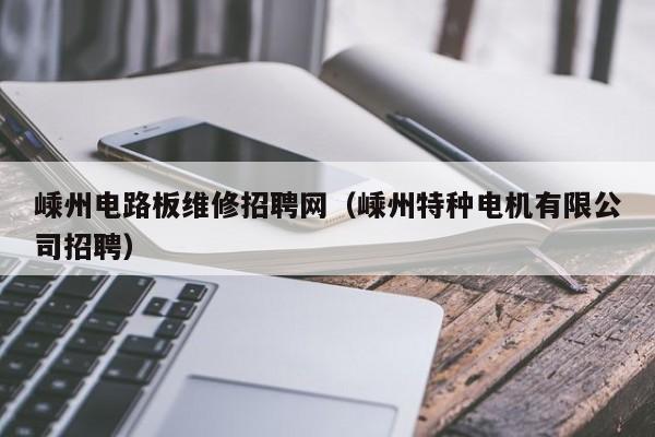 嵊州电路板维修招聘网（嵊州特种电机有限公司招聘）