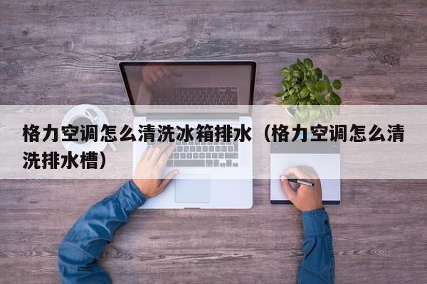 格力空调怎么清洗冰箱排水（格力空调怎么清洗排水槽）