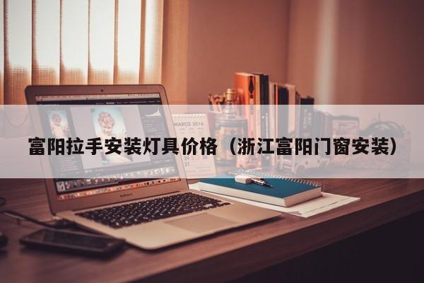 富阳拉手安装灯具价格（浙江富阳门窗安装）