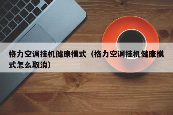 格力空调挂机健康模式（格力空调挂机健康模式怎么取消）
