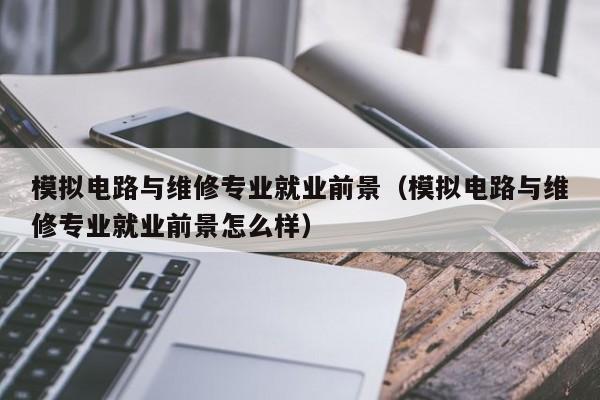 模拟电路与维修专业就业前景（模拟电路与维修专业就业前景怎么样）