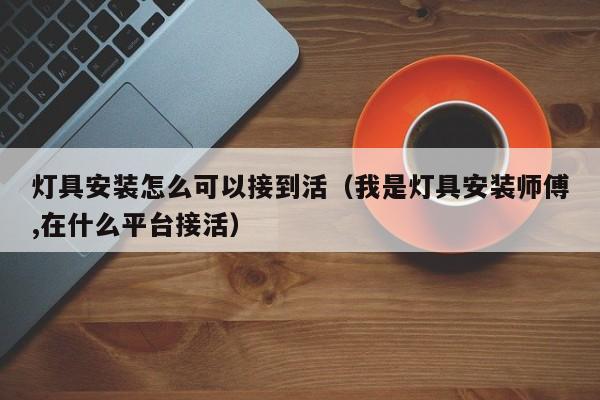 灯具安装怎么可以接到活（我是灯具安装师傅,在什么平台接活）