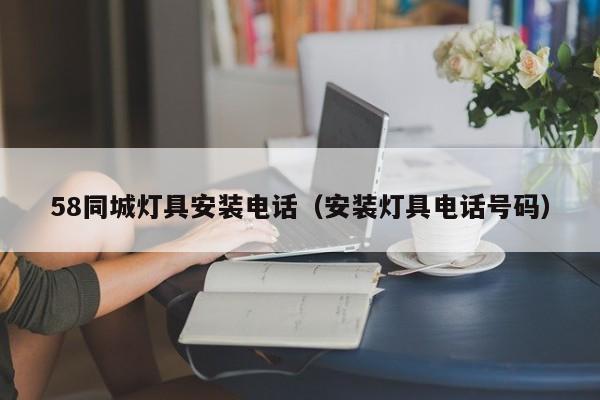 58同城灯具安装电话（安装灯具电话号码）