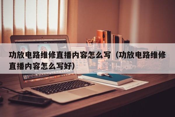功放电路维修直播内容怎么写（功放电路维修直播内容怎么写好）