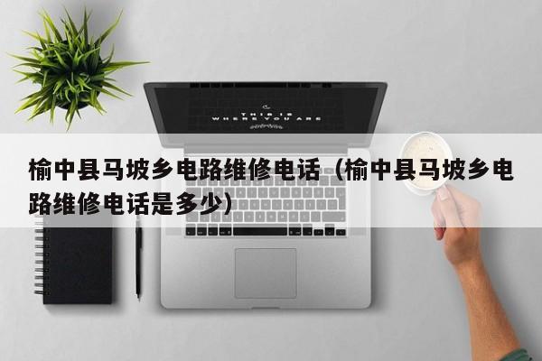 榆中县马坡乡电路维修电话（榆中县马坡乡电路维修电话是多少）