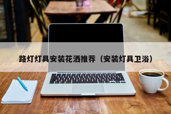 路灯灯具安装花洒推荐（安装灯具卫浴）