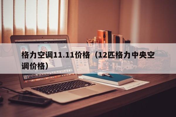 格力空调11.11价格（12匹格力中央空调价格）