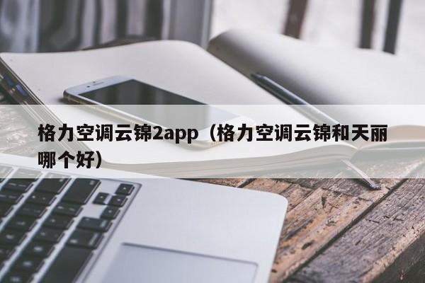 格力空调云锦2app（格力空调云锦和天丽哪个好）