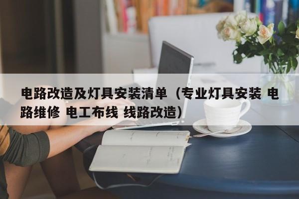 电路改造及灯具安装清单（专业灯具安装 电路维修 电工布线 线路改造）