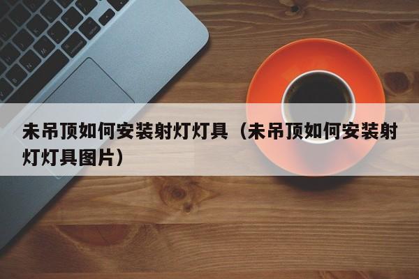 未吊顶如何安装射灯灯具（未吊顶如何安装射灯灯具图片）