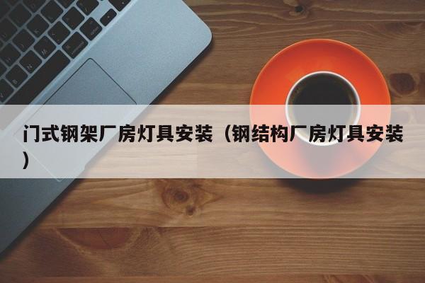 门式钢架厂房灯具安装（钢结构厂房灯具安装）