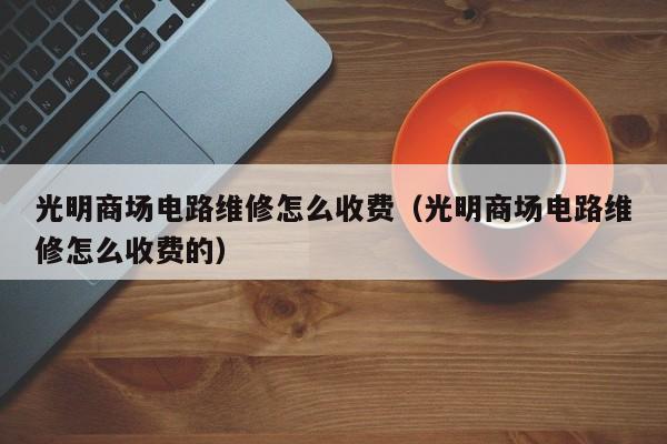 光明商场电路维修怎么收费（光明商场电路维修怎么收费的）