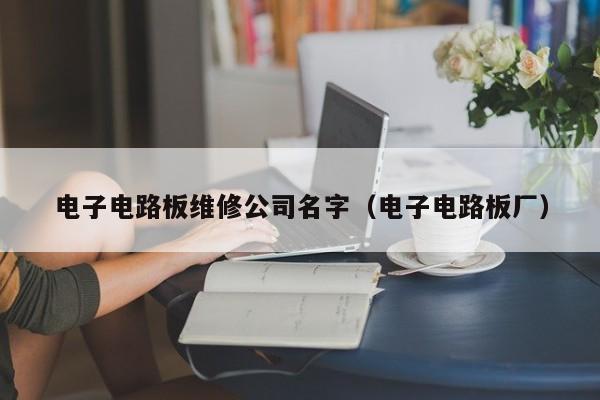 电子电路板维修公司名字（电子电路板厂）