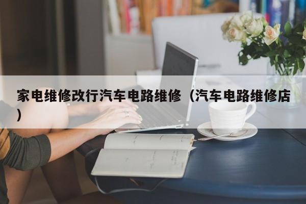 家电维修改行汽车电路维修（汽车电路维修店）