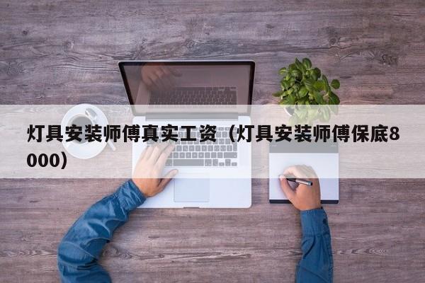 灯具安装师傅真实工资（灯具安装师傅保底8000）