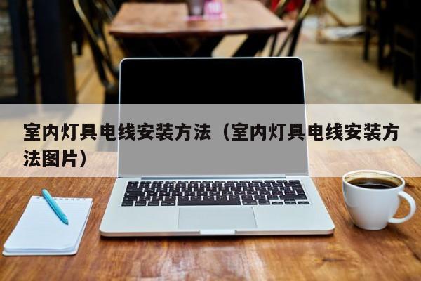 室内灯具电线安装方法（室内灯具电线安装方法图片）