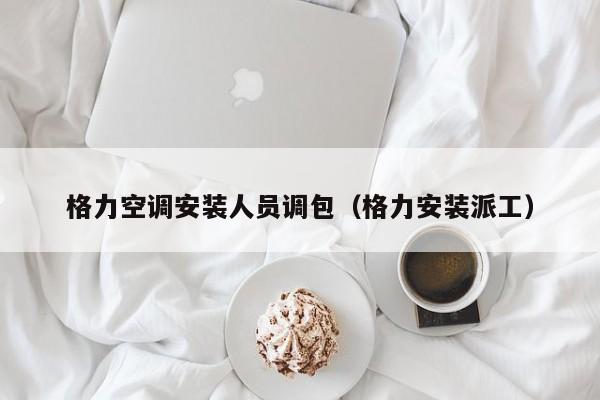 格力空调安装人员调包（格力安装派工）