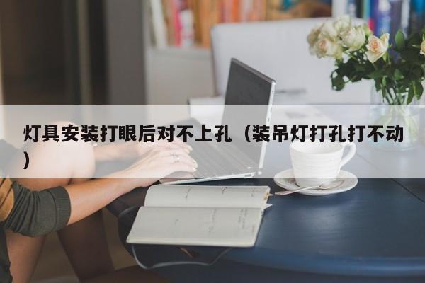 灯具安装打眼后对不上孔（装吊灯打孔打不动）