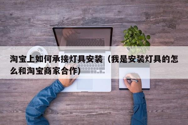 淘宝上如何承接灯具安装（我是安装灯具的怎么和淘宝商家合作）