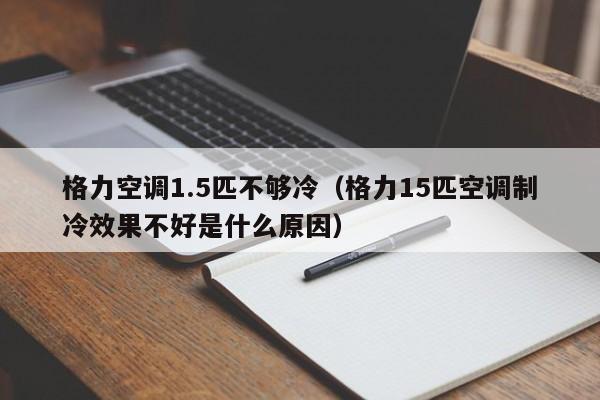 格力空调1.5匹不够冷（格力15匹空调制冷效果不好是什么原因）