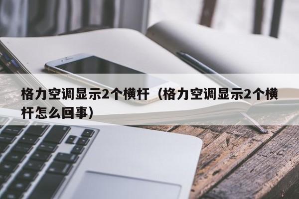格力空调显示2个横杆（格力空调显示2个横杆怎么回事）