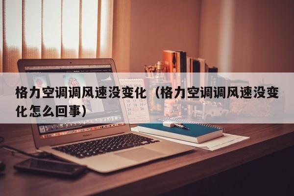 格力空调调风速没变化（格力空调调风速没变化怎么回事）