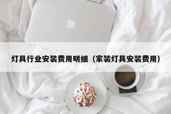 灯具行业安装费用明细（家装灯具安装费用）