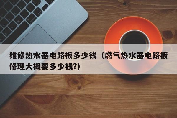 维修热水器电路板多少钱（燃气热水器电路板修理大概要多少钱?）