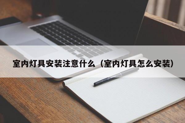 室内灯具安装注意什么（室内灯具怎么安装）