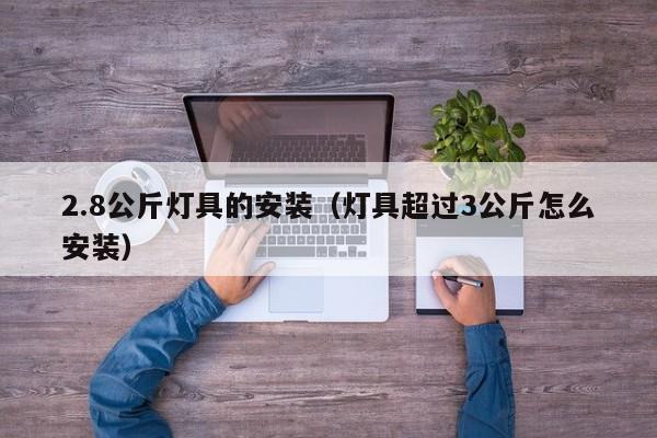 2.8公斤灯具的安装（灯具超过3公斤怎么安装）