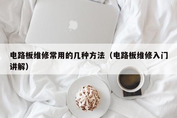 电路板维修常用的几种方法（电路板维修入门讲解）