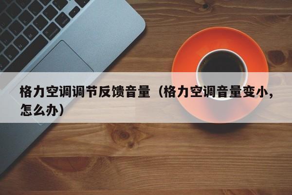 格力空调调节反馈音量（格力空调音量变小,怎么办）