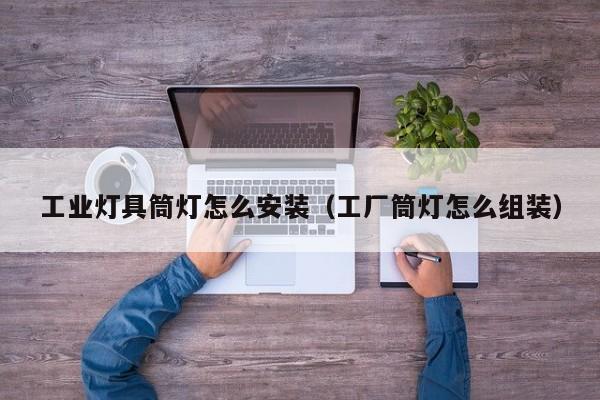 工业灯具筒灯怎么安装（工厂筒灯怎么组装）