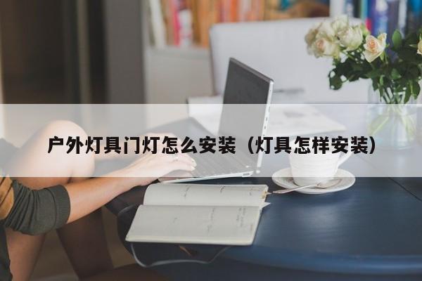 户外灯具门灯怎么安装（灯具怎样安装）