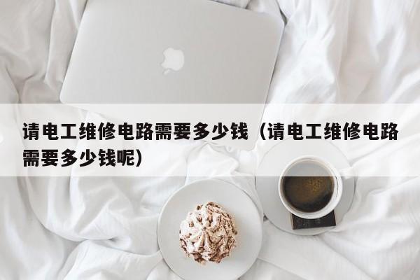 请电工维修电路需要多少钱（请电工维修电路需要多少钱呢）