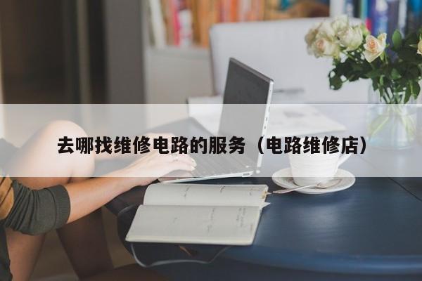 去哪找维修电路的服务（电路维修店）