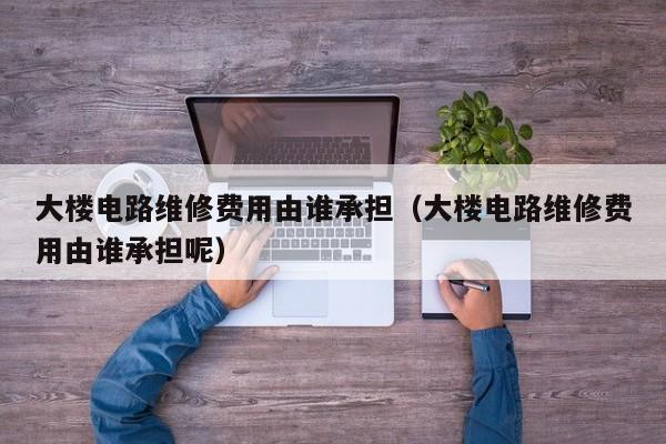 大楼电路维修费用由谁承担（大楼电路维修费用由谁承担呢）