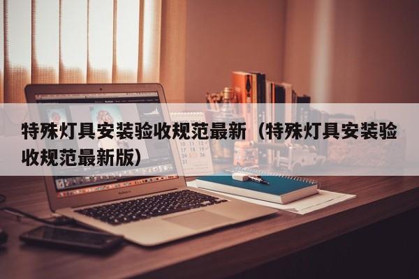 特殊灯具安装验收规范最新（特殊灯具安装验收规范最新版）