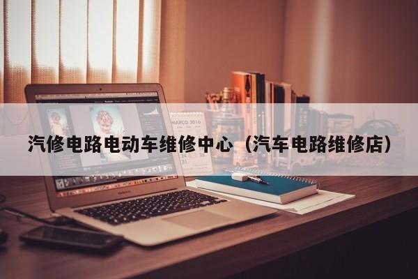 汽修电路电动车维修中心（汽车电路维修店）