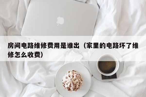房间电路维修费用是谁出（家里的电路坏了维修怎么收费）