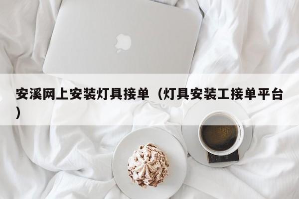 安溪网上安装灯具接单（灯具安装工接单平台）