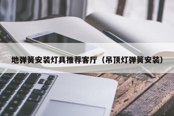 地弹簧安装灯具推荐客厅（吊顶灯弹簧安装）
