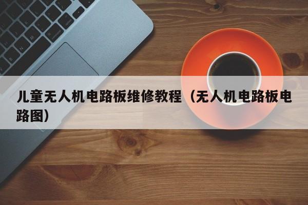 儿童无人机电路板维修教程（无人机电路板电路图）