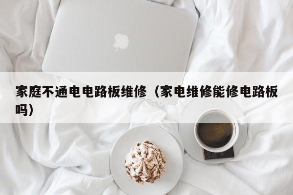 家庭不通电电路板维修（家电维修能修电路板吗）